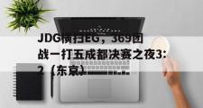 开云平台-JDG横扫EG，369团战一打五成都决赛之夜3:2（东京）