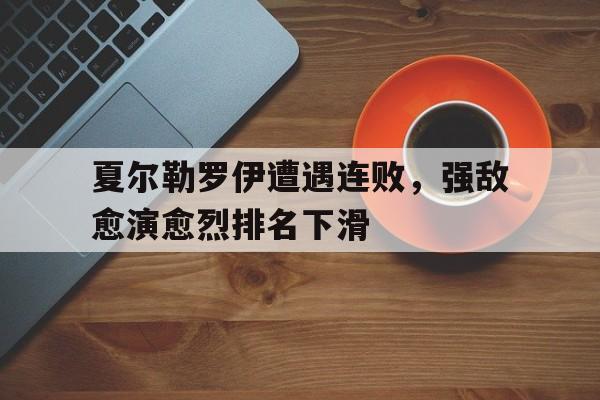 关于夏尔勒罗伊遭遇连败，强敌愈演愈烈排名下滑的信息
