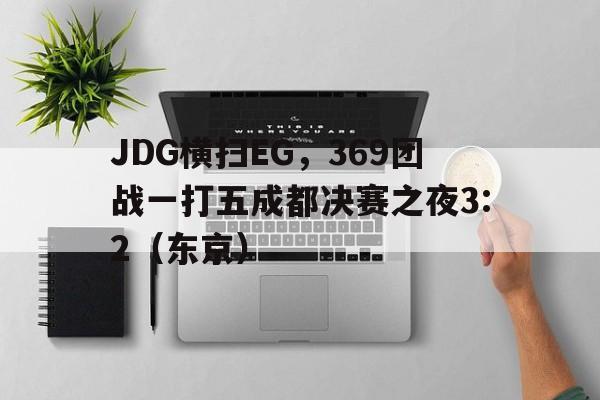 JDG横扫EG，369团战一打五成都决赛之夜3:2（东京）