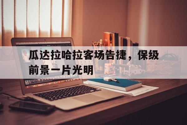 关于瓜达拉哈拉客场告捷，保级前景一片光明的信息